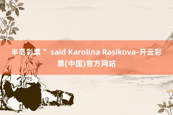 半岛彩票＂ said Karolina Rasikova-开云彩票(中国)官方网站