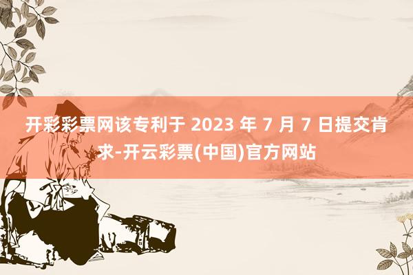 开彩彩票网该专利于 2023 年 7 月 7 日提交肯求-开云彩票(中国)官方网站