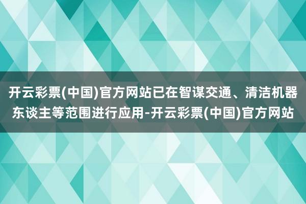 开云彩票(中国)官方网站已在智谋交通、清洁机器东谈主等范围进行应用-开云彩票(中国)官方网站