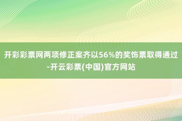 开彩彩票网两项修正案齐以56%的奖饰票取得通过-开云彩票(中国)官方网站