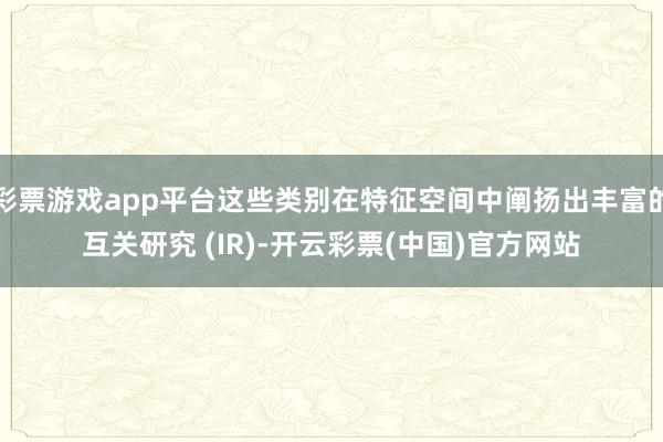 彩票游戏app平台这些类别在特征空间中阐扬出丰富的互关研究 (IR)-开云彩票(中国)官方网站