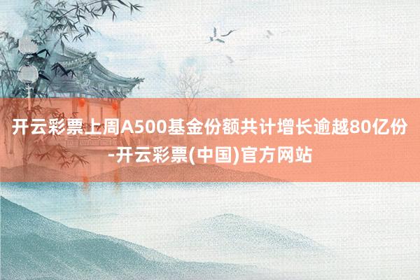 开云彩票上周A500基金份额共计增长逾越80亿份-开云彩票(中国)官方网站