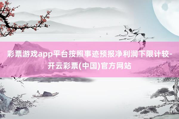 彩票游戏app平台按照事迹预报净利润下限计较-开云彩票(中国)官方网站