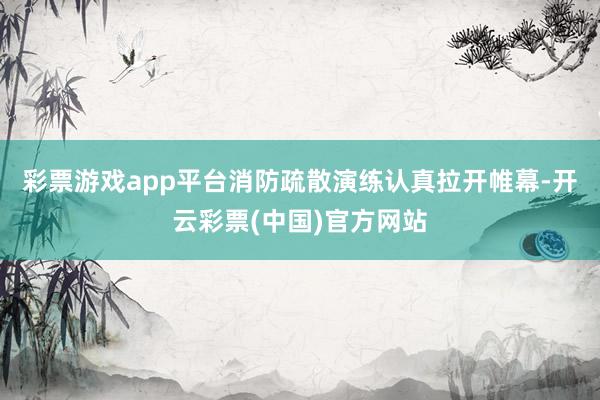 彩票游戏app平台消防疏散演练认真拉开帷幕-开云彩票(中国)官方网站