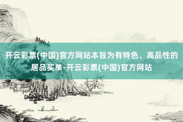 开云彩票(中国)官方网站本旨为有特色、高品性的居品买单-开云彩票(中国)官方网站