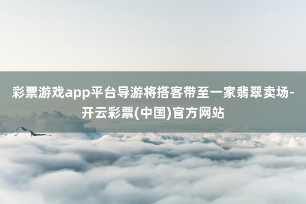 彩票游戏app平台导游将搭客带至一家翡翠卖场-开云彩票(中国)官方网站